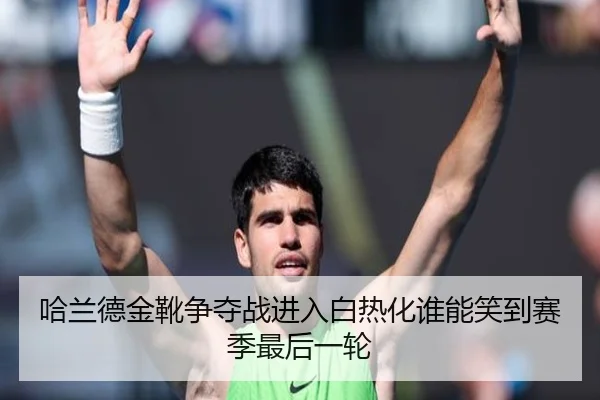 哈兰德金靴争夺战进入白热化谁能笑到赛季最后一轮