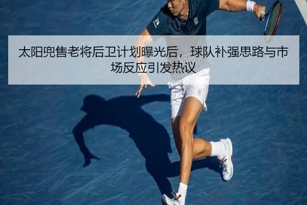 太阳兜售老将后卫计划曝光后，球队补强思路与市场反应引发热议