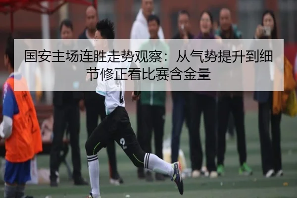 国安主场连胜走势观察：从气势提升到细节修正看比赛含金量 | huatihui